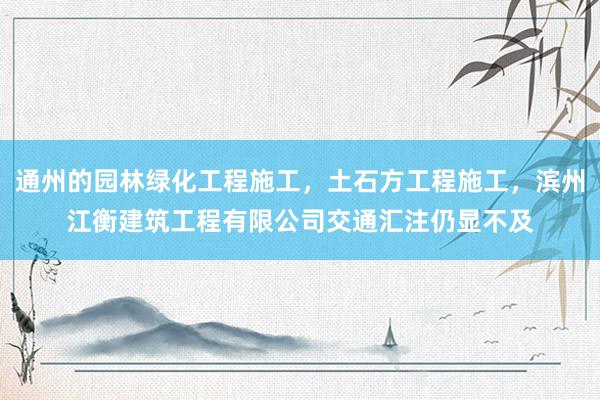 通州的园林绿化工程施工，土石方工程施工，滨州江衡建筑工程有限公司交通汇注仍显不及