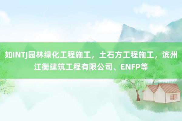 如INTJ园林绿化工程施工，土石方工程施工，滨州江衡建筑工程有限公司、ENFP等