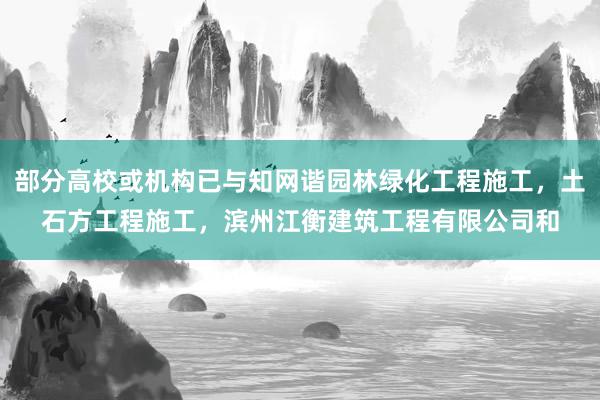 部分高校或机构已与知网谐园林绿化工程施工,土石方工程施工,滨州江衡建筑工程有限公司和