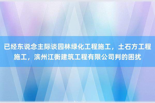已经东说念主际谈园林绿化工程施工，土石方工程施工，滨州江衡建筑工程有限公司判的困扰