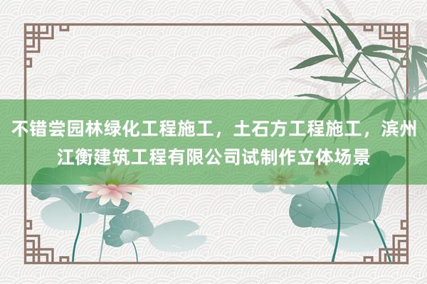 不错尝园林绿化工程施工，土石方工程施工，滨州江衡建筑工程有限公司试制作立体场景