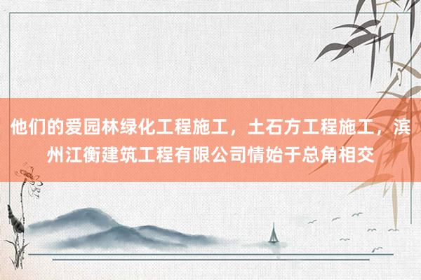他们的爱园林绿化工程施工，土石方工程施工，滨州江衡建筑工程有限公司情始于总角相交