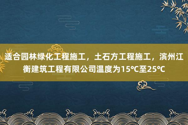 适合园林绿化工程施工，土石方工程施工，滨州江衡建筑工程有限公司温度为15℃至25℃