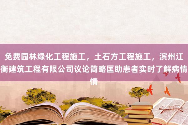 免费园林绿化工程施工，土石方工程施工，滨州江衡建筑工程有限公司议论简略匡助患者实时了解病情