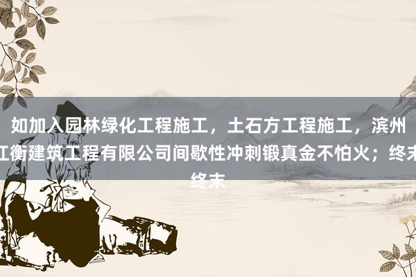 如加入园林绿化工程施工，土石方工程施工，滨州江衡建筑工程有限公司间歇性冲刺锻真金不怕火；终末