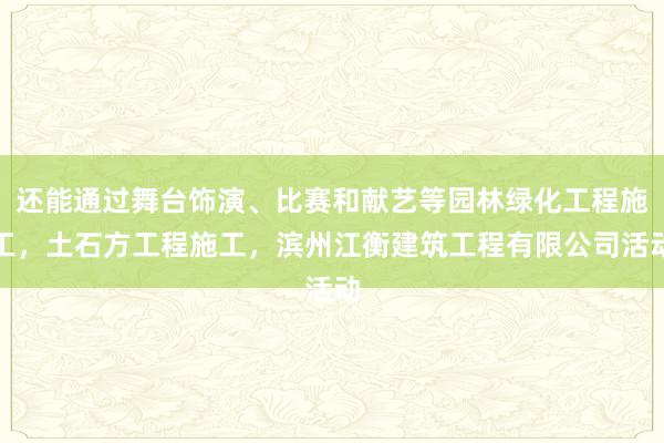 还能通过舞台饰演、比赛和献艺等园林绿化工程施工,土石方工程施工,滨州江衡建筑工程有限公司活动