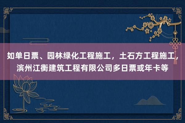 如单日票、园林绿化工程施工，土石方工程施工，滨州江衡建筑工程有限公司多日票或年卡等