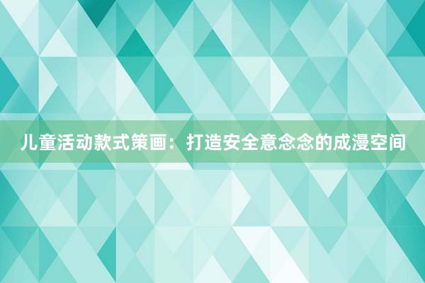 儿童活动款式策画：打造安全意念念的成漫空间