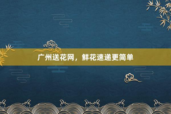 广州送花网，鲜花速递更简单